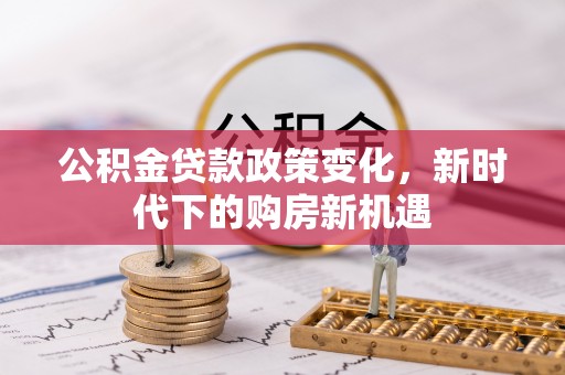 埔里公积金贷款政策变化，新时代下的购房新机遇