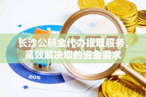 埔里长沙公积金代办提取服务，高效解决您的资金需求