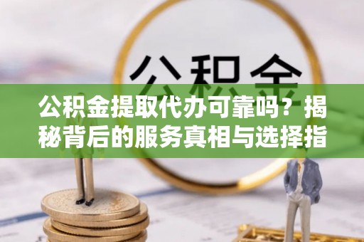 埔里公积金提取代办可靠吗？揭秘背后的服务真相与选择指南