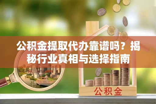 埔里公积金提取代办靠谱吗？揭秘行业真相与选择指南