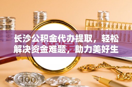 埔里长沙公积金代办提取，轻松解决资金难题，助力美好生活