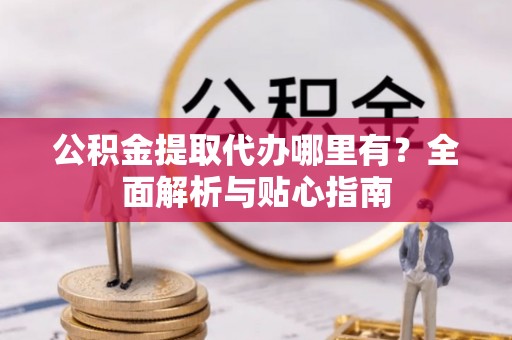 埔里公积金提取代办哪里有？全面解析与贴心指南
