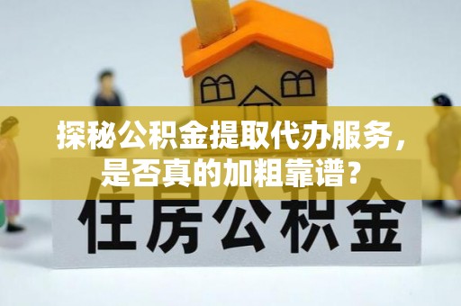 埔里探秘公积金提取代办服务，是否真的加粗靠谱？