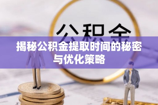 埔里揭秘公积金提取时间的秘密与优化策略