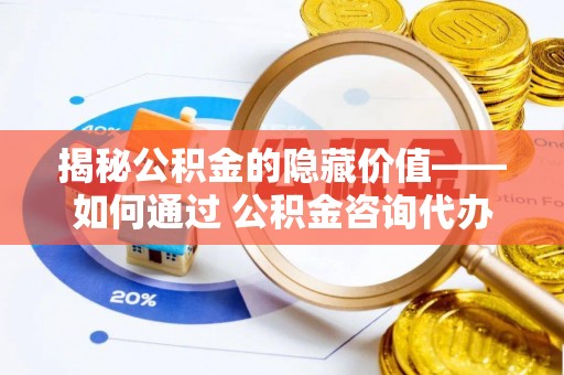 埔里揭秘公积金的隐藏价值——如何通过 公积金咨询代办提取 优化财富管理