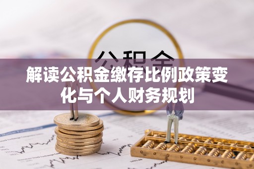 埔里解读公积金缴存比例政策变化与个人财务规划