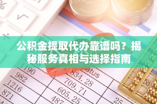 埔里公积金提取代办靠谱吗？揭秘服务真相与选择指南