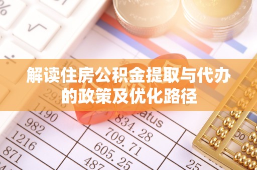 埔里解读住房公积金提取与代办的政策及优化路径