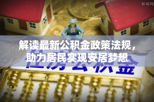 埔里解读最新公积金政策法规，助力居民实现安居梦想