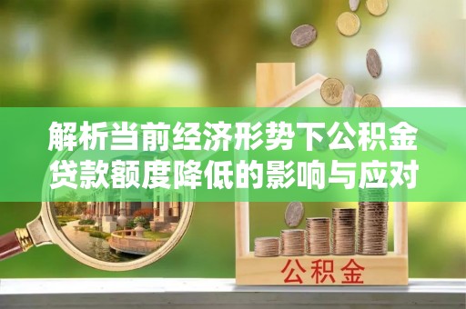 埔里解析当前经济形势下公积金贷款额度降低的影响与应对策略