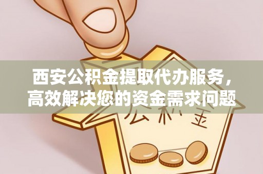 埔里西安公积金提取代办服务，高效解决您的资金需求问题