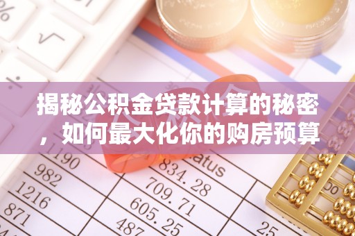 埔里揭秘公积金贷款计算的秘密，如何最大化你的购房预算