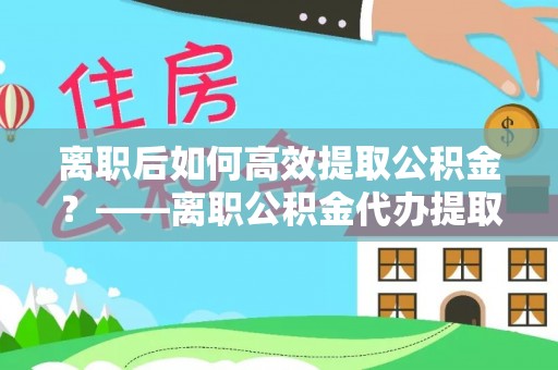 埔里离职后如何高效提取公积金？——离职公积金代办提取全流程解析