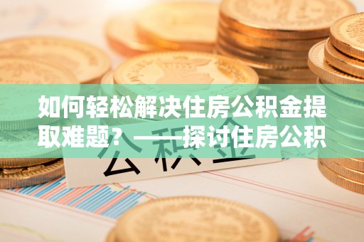 埔里如何轻松解决住房公积金提取难题？——探讨住房公积金提取代办服务
