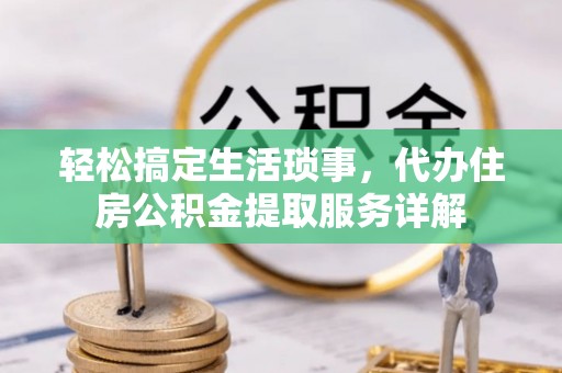 埔里轻松搞定生活琐事，代办住房公积金提取服务详解