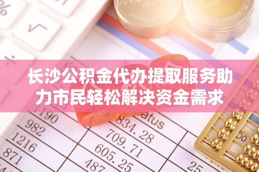 埔里长沙公积金代办提取服务助力市民轻松解决资金需求