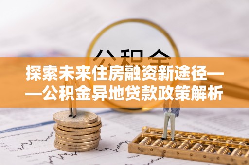 埔里探索未来住房融资新途径——公积金异地贷款政策解析与实践