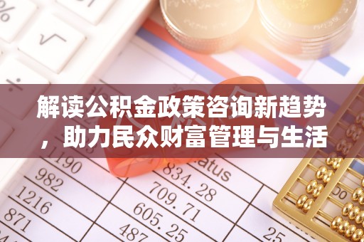 埔里解读公积金政策咨询新趋势，助力民众财富管理与生活规划