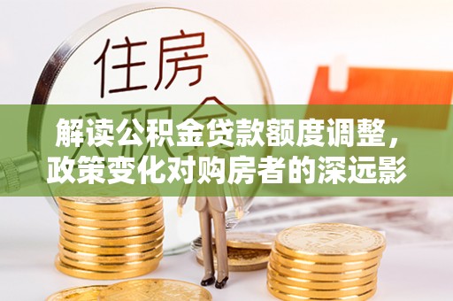 埔里解读公积金贷款额度调整，政策变化对购房者的深远影响