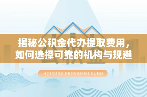 埔里揭秘公积金代办提取费用，如何选择可靠的机构与规避潜在风险