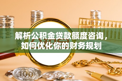 埔里解析公积金贷款额度咨询，如何优化你的财务规划