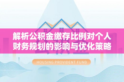 埔里解析公积金缴存比例对个人财务规划的影响与优化策略