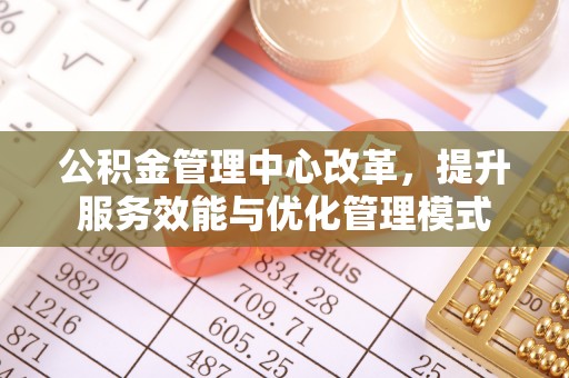埔里公积金管理中心改革，提升服务效能与优化管理模式