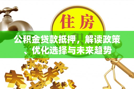 埔里公积金贷款抵押，解读政策、优化选择与未来趋势