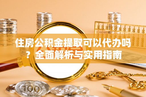 埔里住房公积金提取可以代办吗？全面解析与实用指南