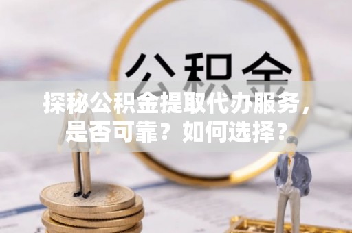 埔里探秘公积金提取代办服务，是否可靠？如何选择？