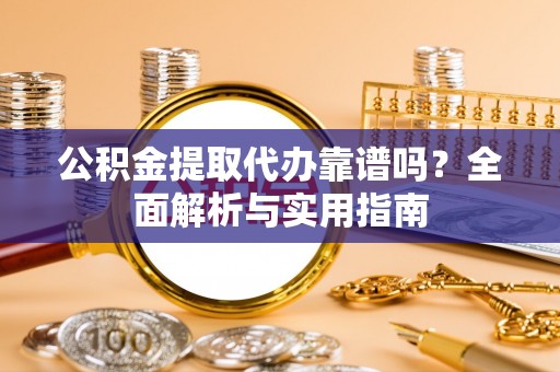 埔里公积金提取代办靠谱吗？全面解析与实用指南