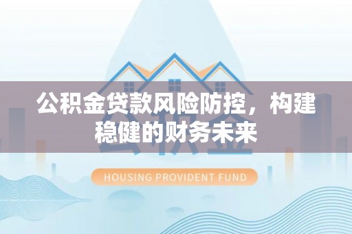 埔里公积金贷款风险防控，构建稳健的财务未来