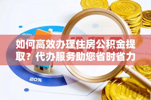 埔里如何高效办理住房公积金提取？代办服务助您省时省力