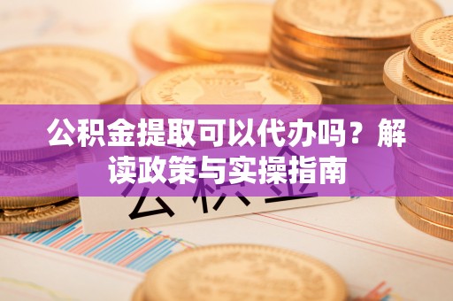 埔里公积金提取可以代办吗？解读政策与实操指南