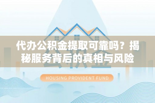 埔里代办公积金提取可靠吗？揭秘服务背后的真相与风险
