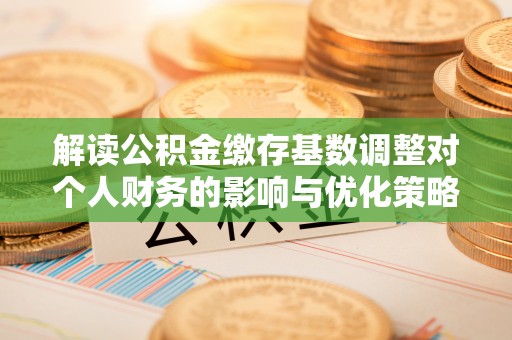 埔里解读公积金缴存基数调整对个人财务的影响与优化策略
