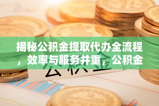 埔里揭秘公积金提取代办全流程，效率与服务并重，公积金提取代办要多久不再是难题