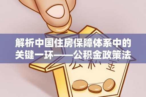 埔里解析中国住房保障体系中的关键一环——公积金政策法规的演变与影响