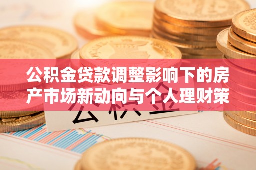 埔里公积金贷款调整影响下的房产市场新动向与个人理财策略