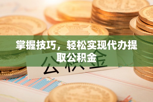 埔里掌握技巧，轻松实现代办提取公积金