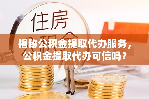 埔里揭秘公积金提取代办服务，公积金提取代办可信吗？