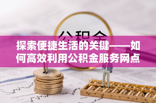 埔里探索便捷生活的关键——如何高效利用公积金服务网点查询功能