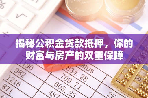 埔里揭秘公积金贷款抵押，你的财富与房产的双重保障