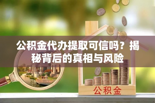埔里公积金代办提取可信吗？揭秘背后的真相与风险
