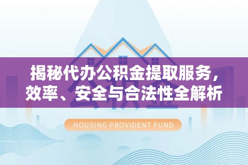 埔里揭秘代办公积金提取服务，效率、安全与合法性全解析