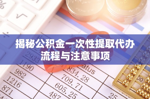 埔里揭秘公积金一次性提取代办流程与注意事项