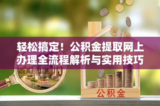 埔里轻松搞定！公积金提取网上办理全流程解析与实用技巧