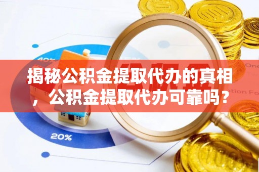 埔里揭秘公积金提取代办的真相，公积金提取代办可靠吗？