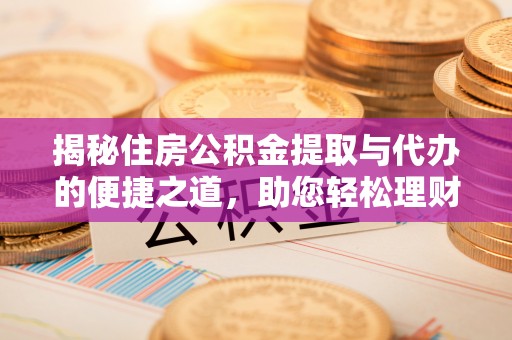 埔里揭秘住房公积金提取与代办的便捷之道，助您轻松理财