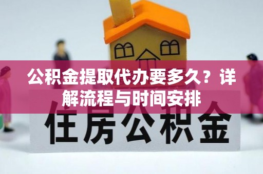 埔里公积金提取代办要多久？详解流程与时间安排